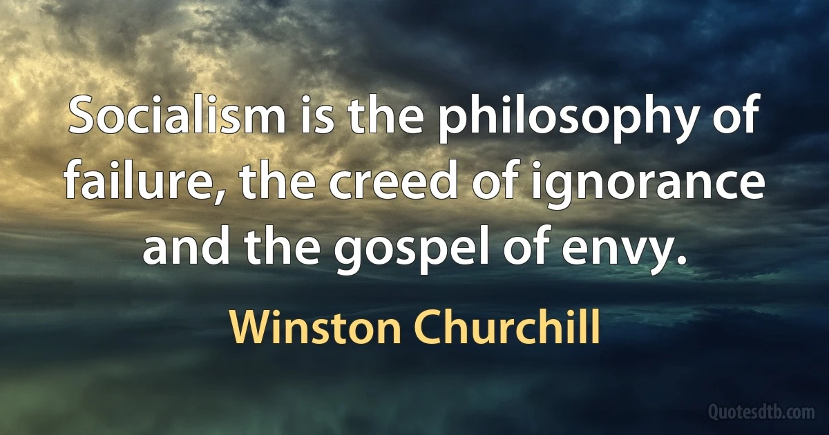 Socialism is the philosophy of failure, the creed of ignorance and the gospel of envy. (Winston Churchill)