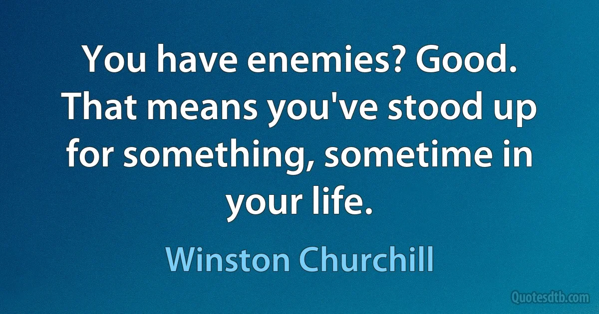 You have enemies? Good. That means you've stood up for something, sometime in your life. (Winston Churchill)