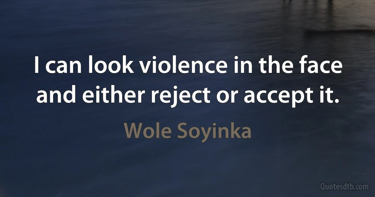 I can look violence in the face and either reject or accept it. (Wole Soyinka)