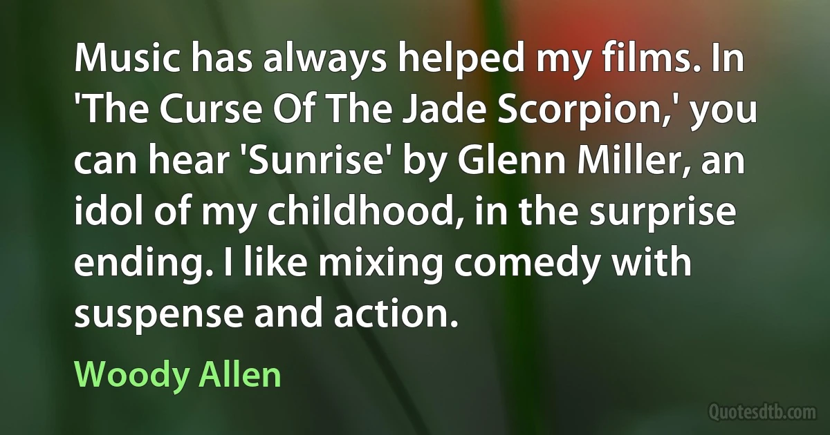 Music has always helped my films. In 'The Curse Of The Jade Scorpion,' you can hear 'Sunrise' by Glenn Miller, an idol of my childhood, in the surprise ending. I like mixing comedy with suspense and action. (Woody Allen)