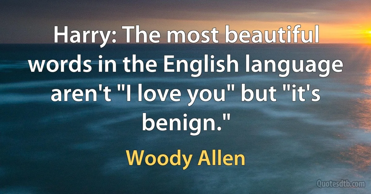 Harry: The most beautiful words in the English language aren't "I love you" but "it's benign." (Woody Allen)