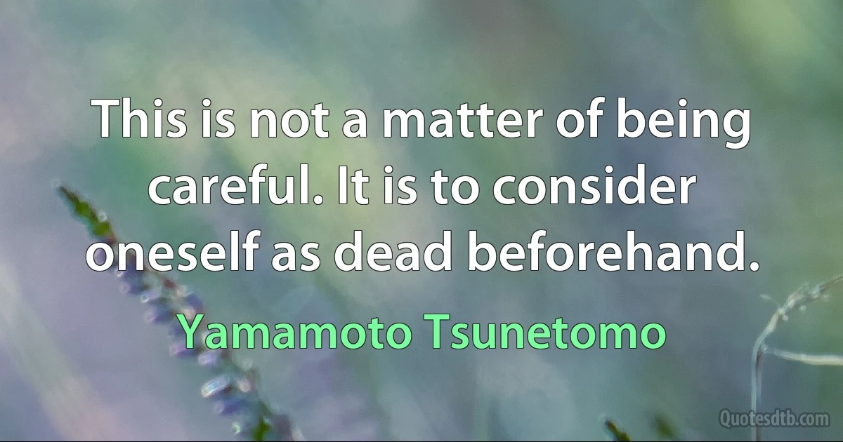 This is not a matter of being careful. It is to consider oneself as dead beforehand. (Yamamoto Tsunetomo)