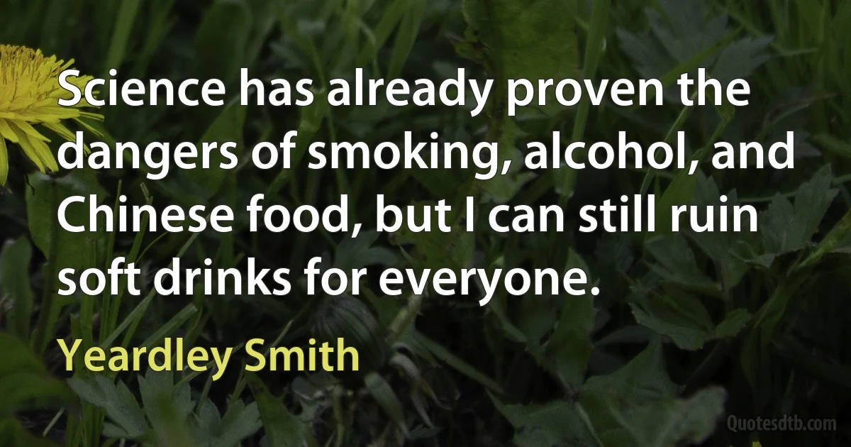 Science has already proven the dangers of smoking, alcohol, and Chinese food, but I can still ruin soft drinks for everyone. (Yeardley Smith)