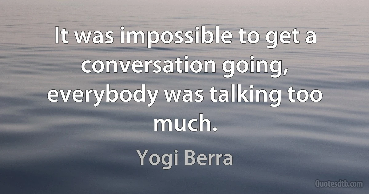 It was impossible to get a conversation going, everybody was talking too much. (Yogi Berra)