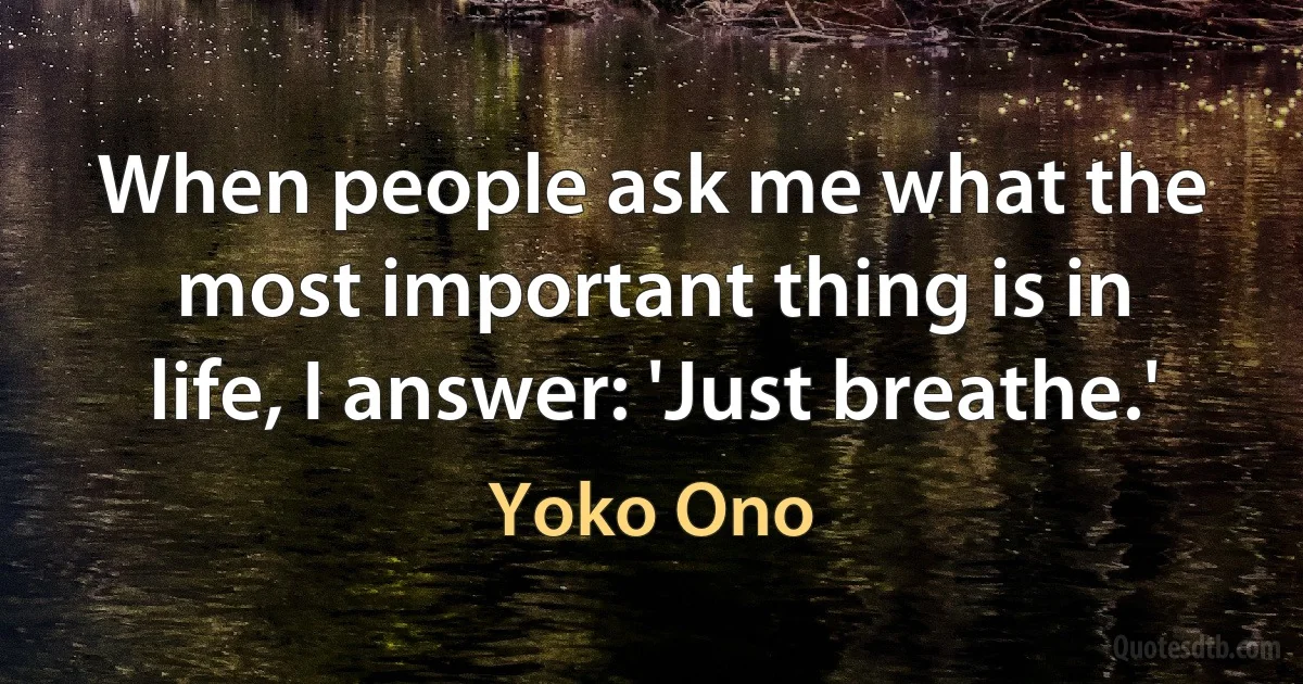 When people ask me what the most important thing is in life, I answer: 'Just breathe.' (Yoko Ono)