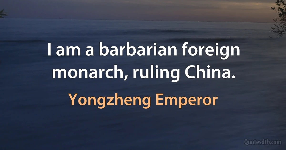 I am a barbarian foreign monarch, ruling China. (Yongzheng Emperor)