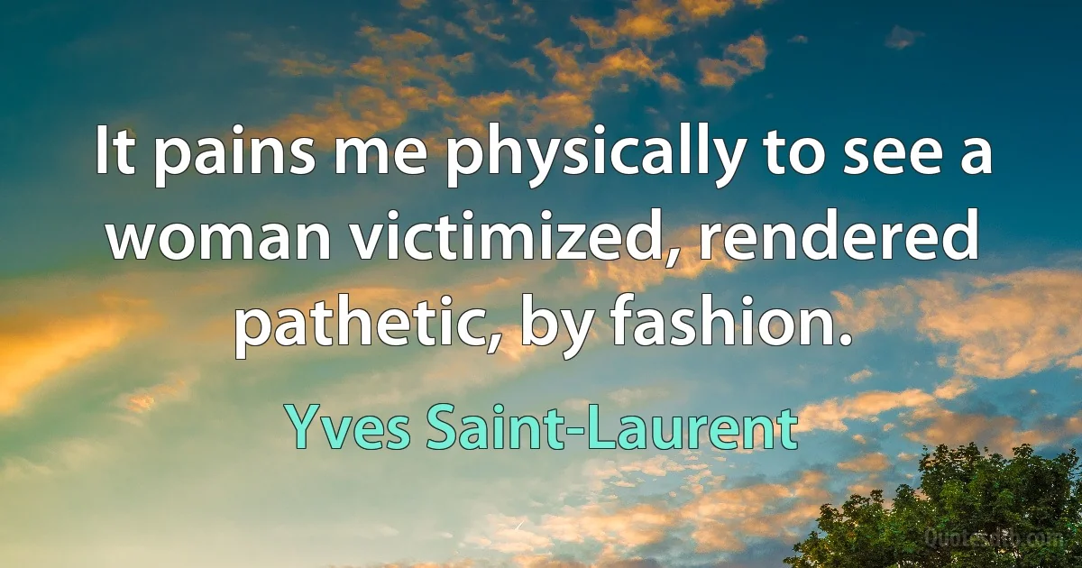 It pains me physically to see a woman victimized, rendered pathetic, by fashion. (Yves Saint-Laurent)