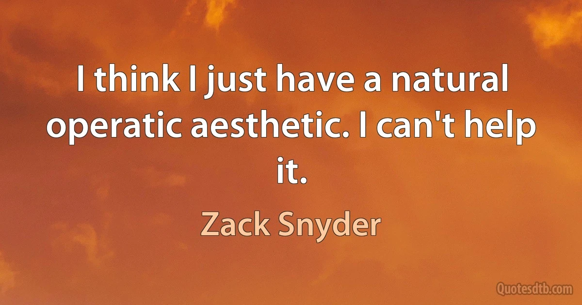 I think I just have a natural operatic aesthetic. I can't help it. (Zack Snyder)