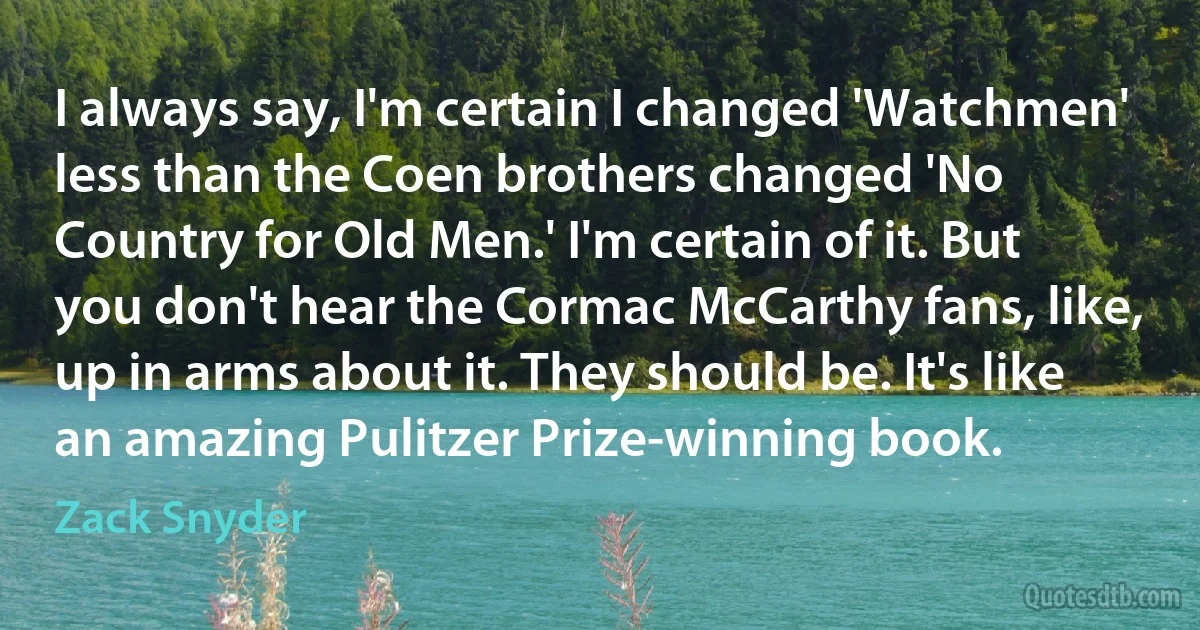 I always say, I'm certain I changed 'Watchmen' less than the Coen brothers changed 'No Country for Old Men.' I'm certain of it. But you don't hear the Cormac McCarthy fans, like, up in arms about it. They should be. It's like an amazing Pulitzer Prize-winning book. (Zack Snyder)