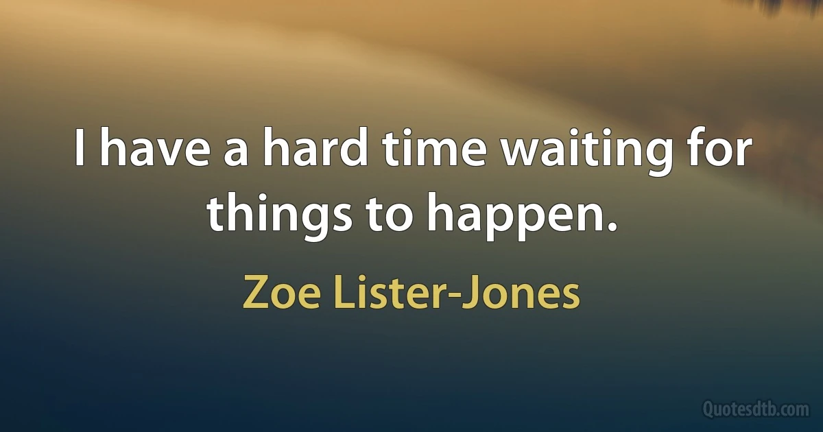 I have a hard time waiting for things to happen. (Zoe Lister-Jones)