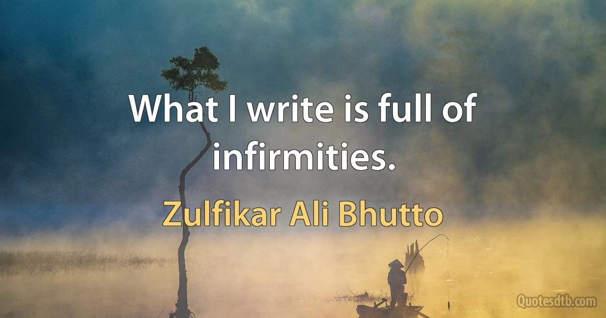 What I write is full of infirmities. (Zulfikar Ali Bhutto)