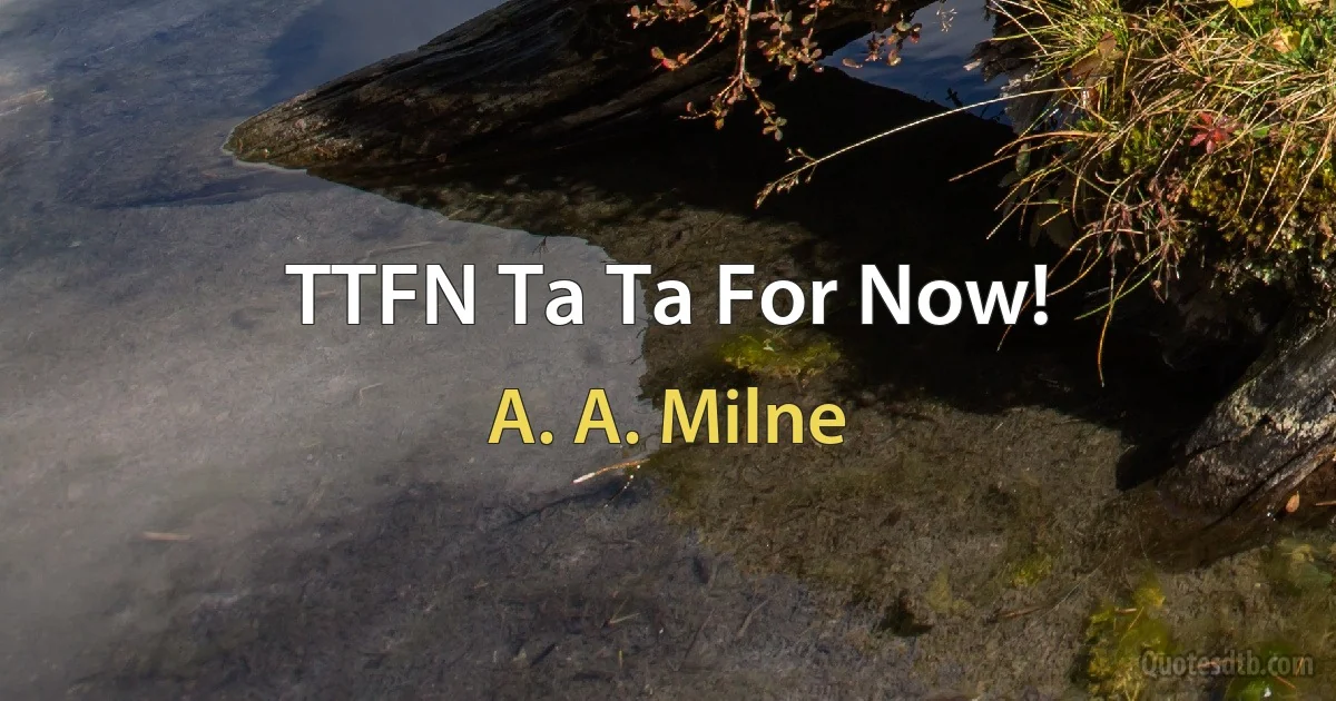 TTFN Ta Ta For Now! (A. A. Milne)