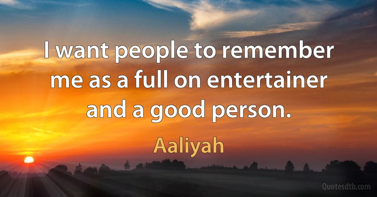 I want people to remember me as a full on entertainer and a good person. (Aaliyah)