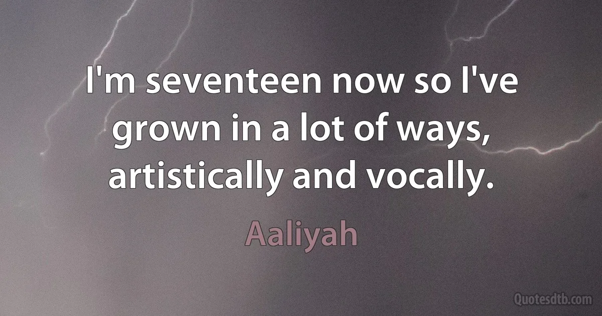 I'm seventeen now so I've grown in a lot of ways, artistically and vocally. (Aaliyah)