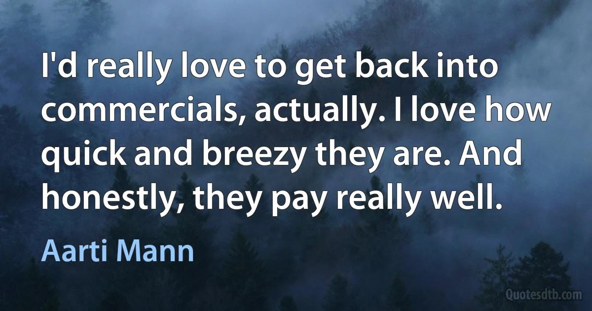 I'd really love to get back into commercials, actually. I love how quick and breezy they are. And honestly, they pay really well. (Aarti Mann)