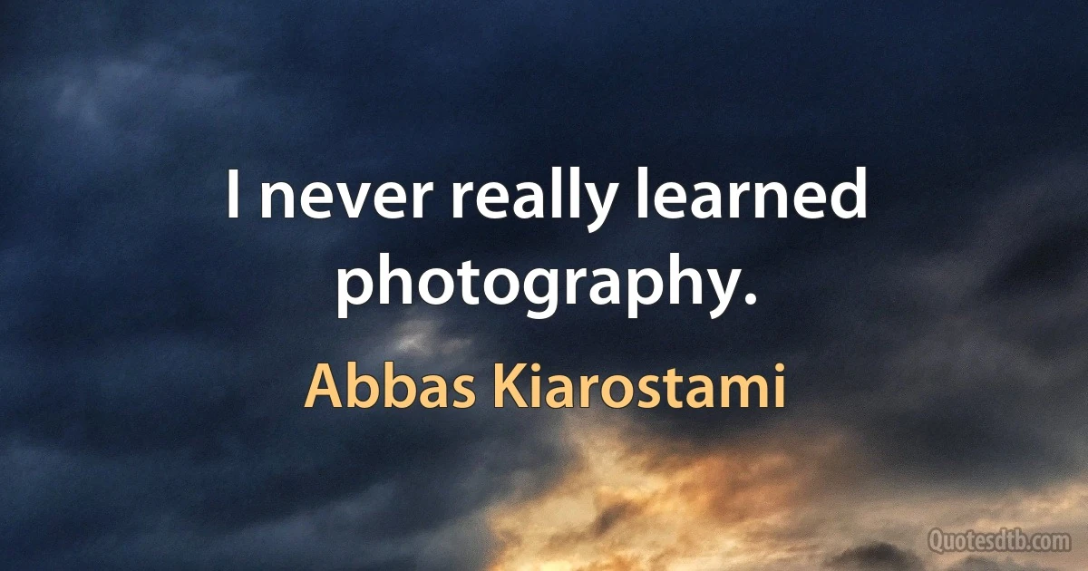 I never really learned photography. (Abbas Kiarostami)