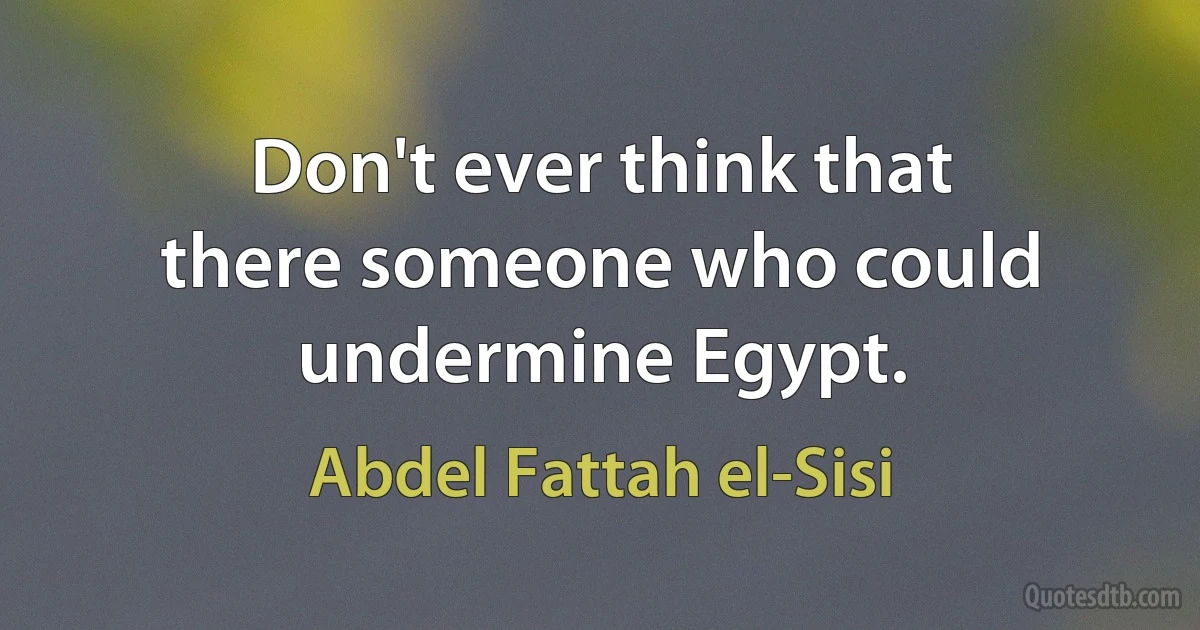 Don't ever think that there someone who could undermine Egypt. (Abdel Fattah el-Sisi)