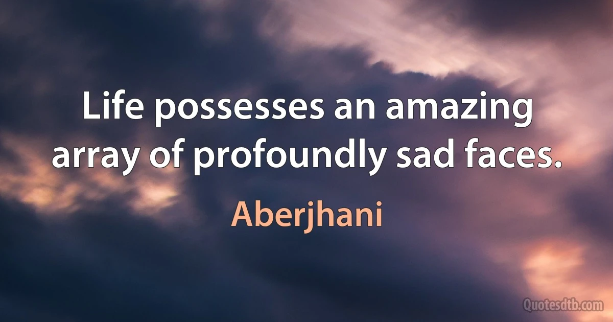 Life possesses an amazing array of profoundly sad faces. (Aberjhani)