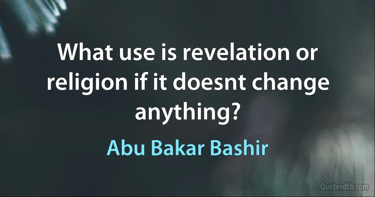 What use is revelation or religion if it doesnt change anything? (Abu Bakar Bashir)