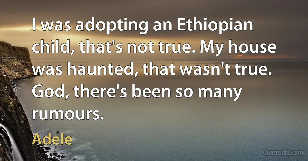 I was adopting an Ethiopian child, that's not true. My house was haunted, that wasn't true. God, there's been so many rumours. (Adele)