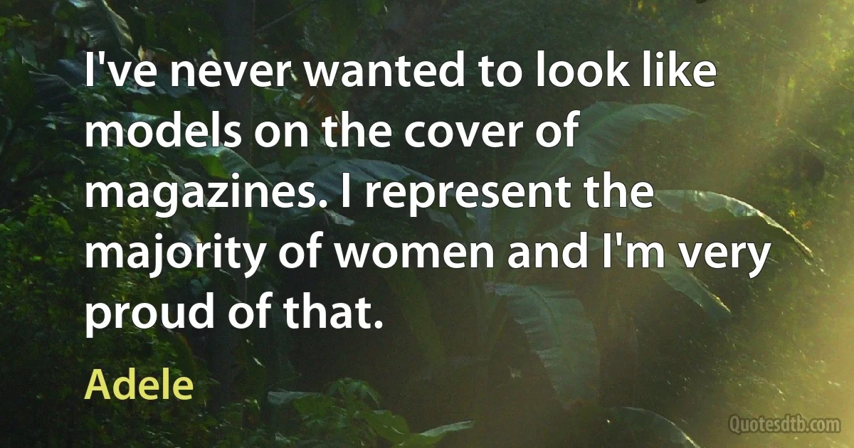 I've never wanted to look like models on the cover of magazines. I represent the majority of women and I'm very proud of that. (Adele)