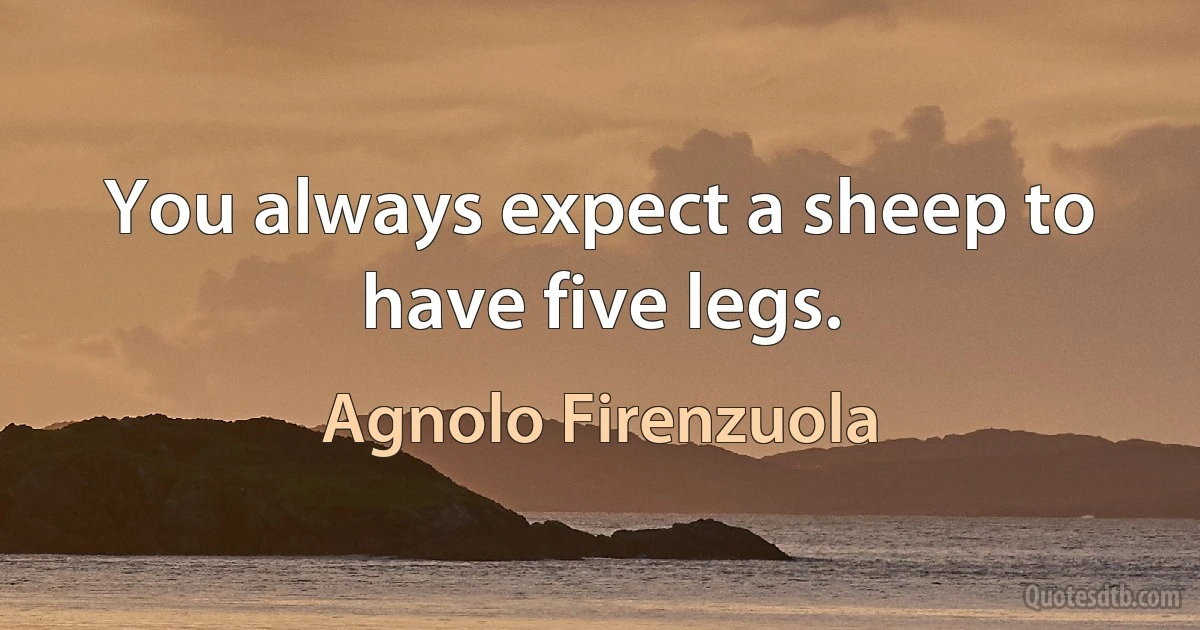 You always expect a sheep to have five legs. (Agnolo Firenzuola)