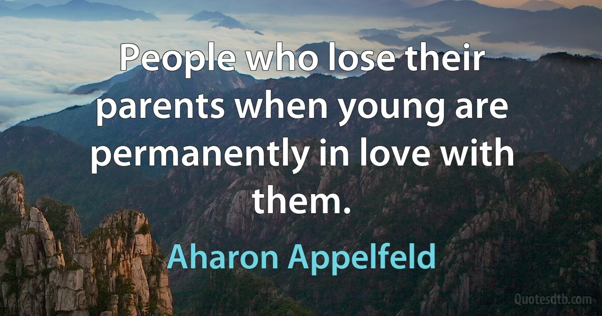 People who lose their parents when young are permanently in love with them. (Aharon Appelfeld)