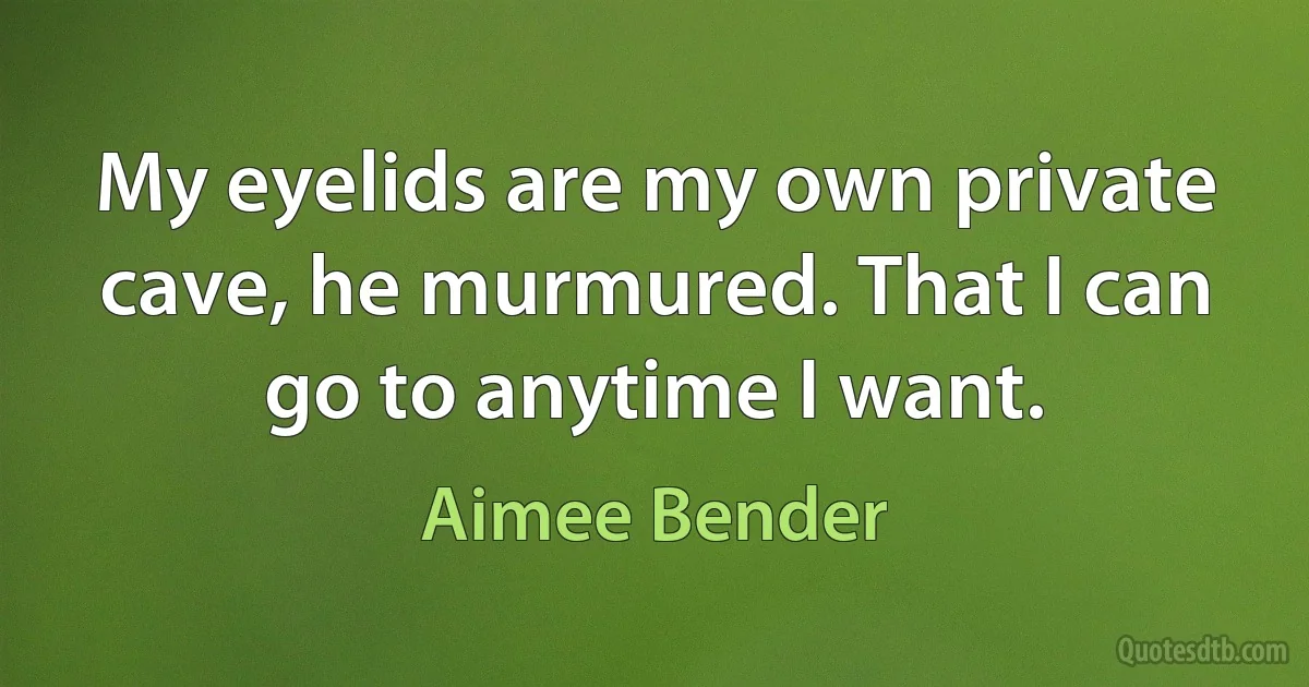 My eyelids are my own private cave, he murmured. That I can go to anytime I want. (Aimee Bender)