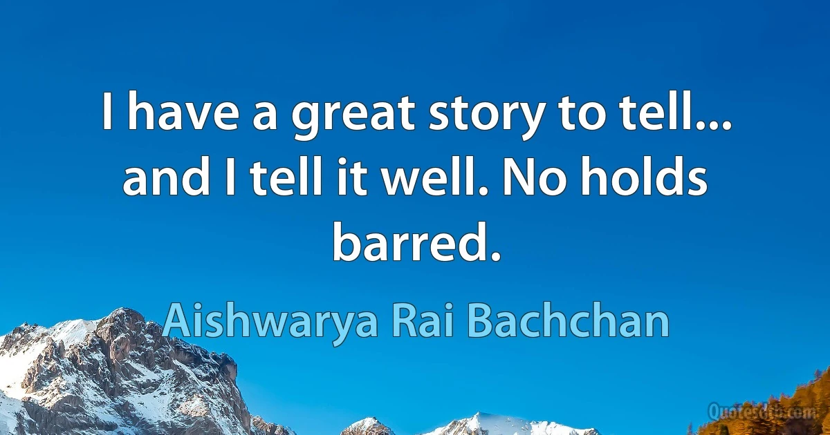 I have a great story to tell... and I tell it well. No holds barred. (Aishwarya Rai Bachchan)