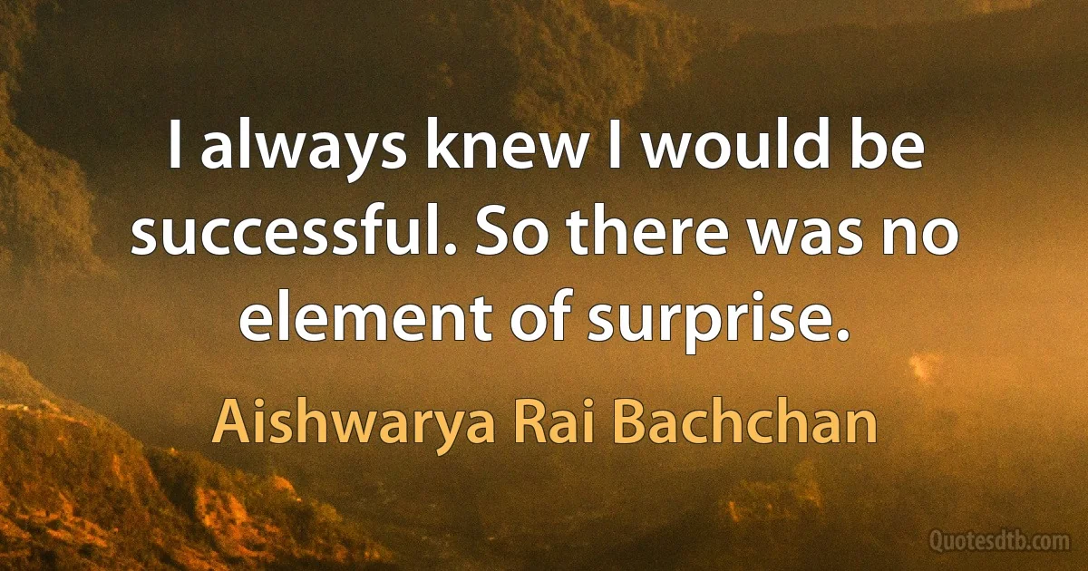 I always knew I would be successful. So there was no element of surprise. (Aishwarya Rai Bachchan)