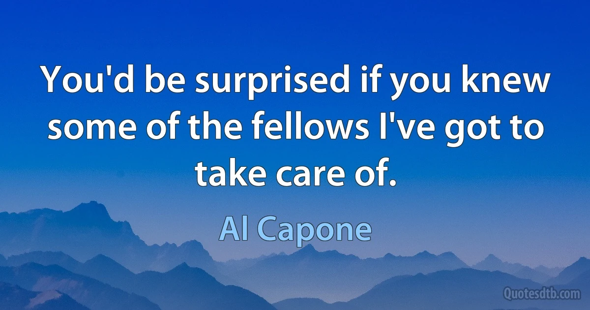 You'd be surprised if you knew some of the fellows I've got to take care of. (Al Capone)