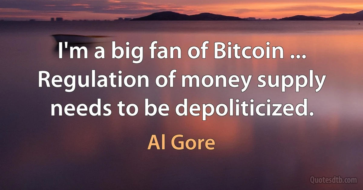 I'm a big fan of Bitcoin ... Regulation of money supply needs to be depoliticized. (Al Gore)