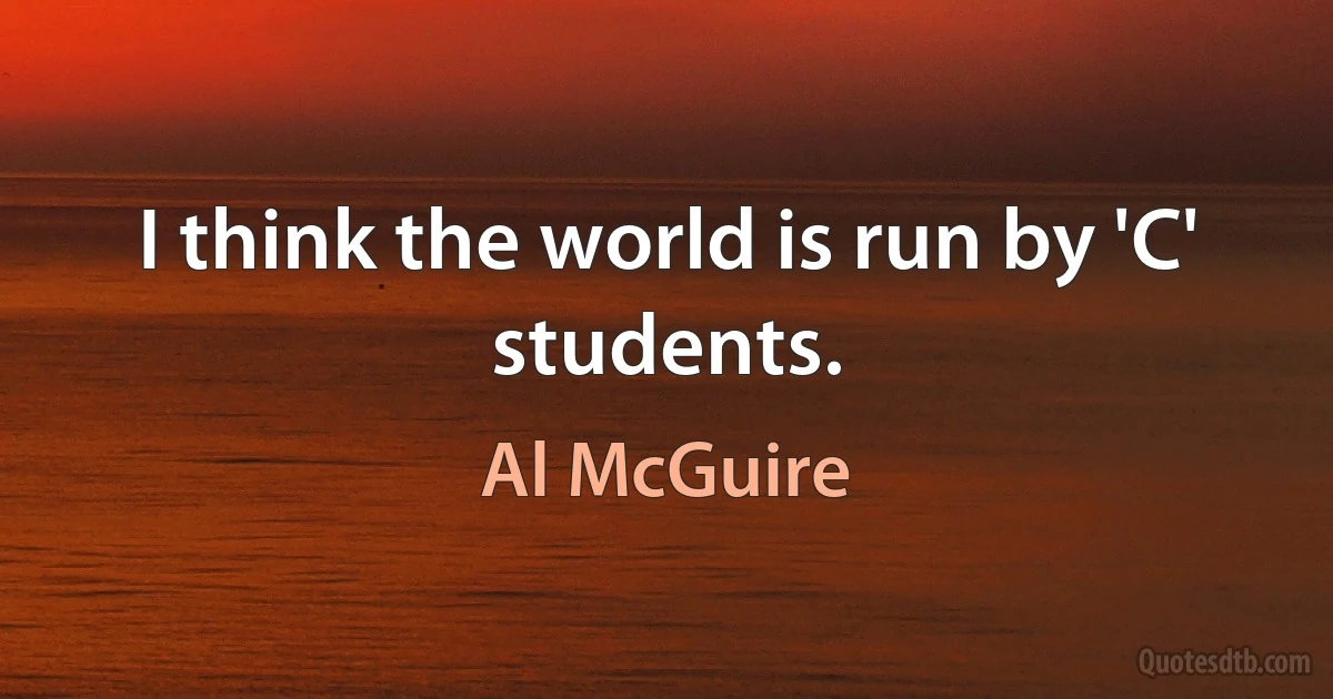 I think the world is run by 'C' students. (Al McGuire)