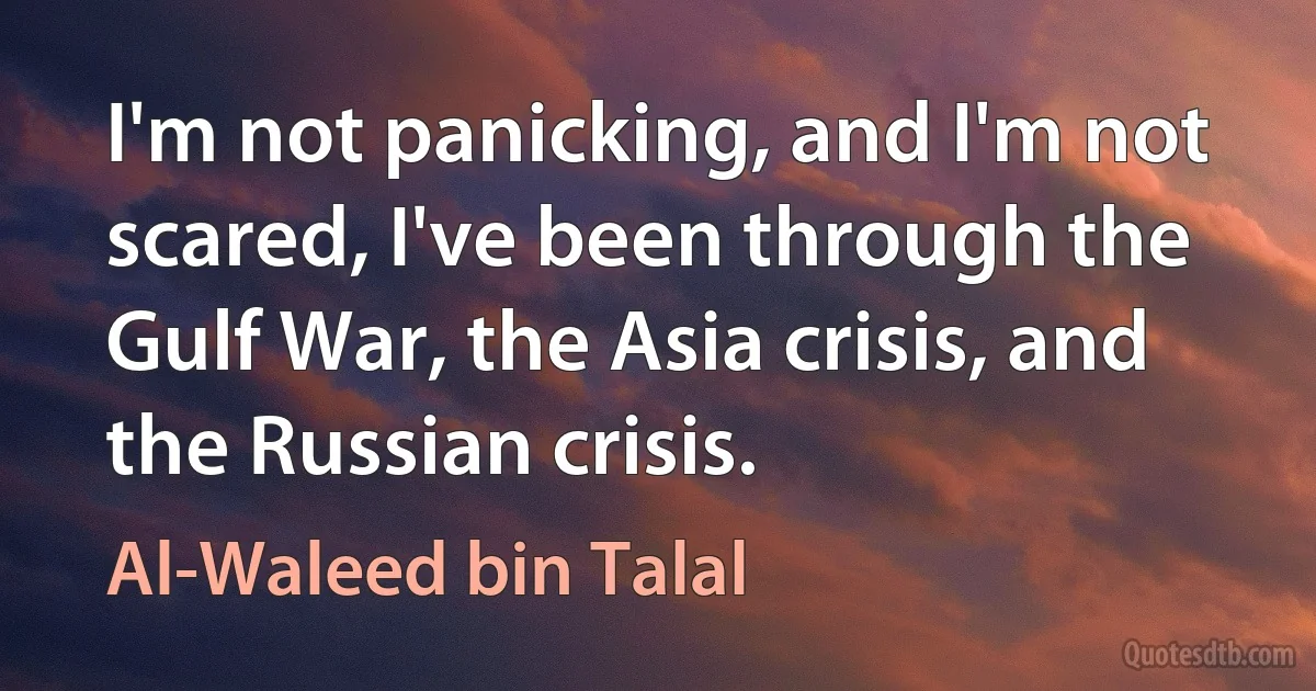 I'm not panicking, and I'm not scared, I've been through the Gulf War, the Asia crisis, and the Russian crisis. (Al-Waleed bin Talal)