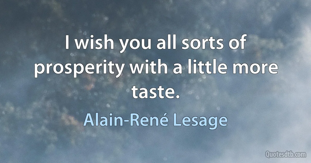 I wish you all sorts of prosperity with a little more taste. (Alain-René Lesage)