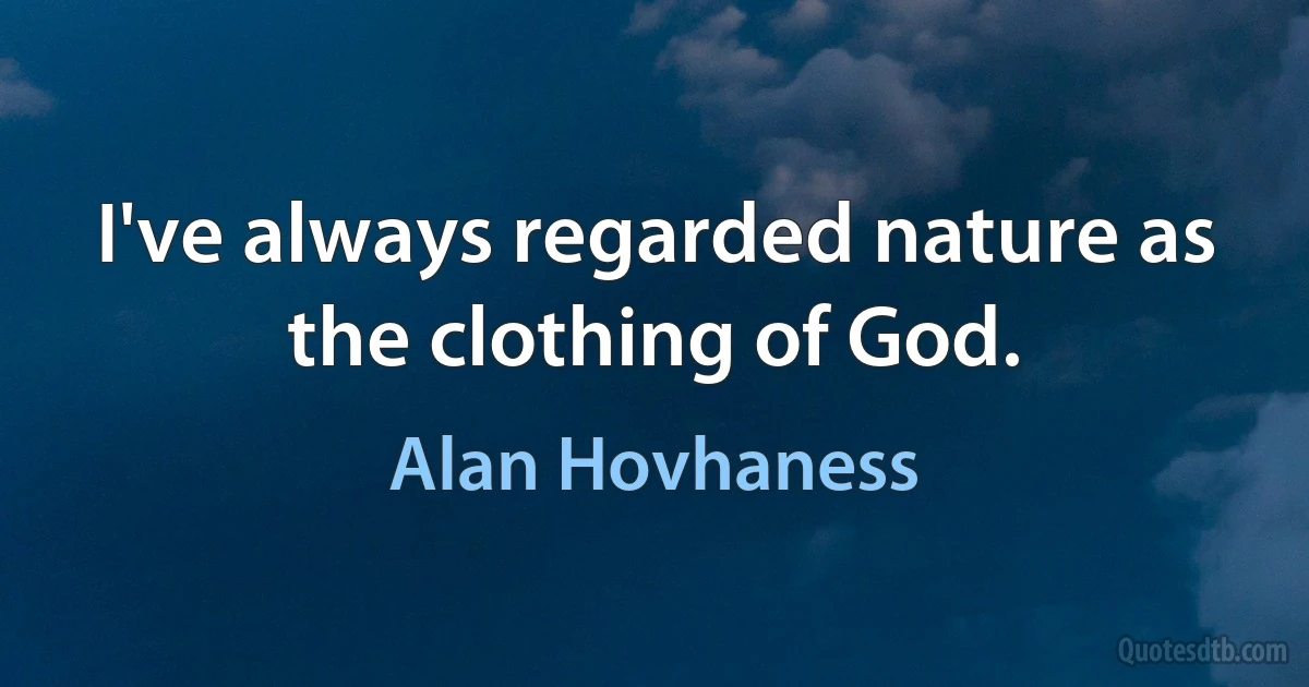 I've always regarded nature as the clothing of God. (Alan Hovhaness)