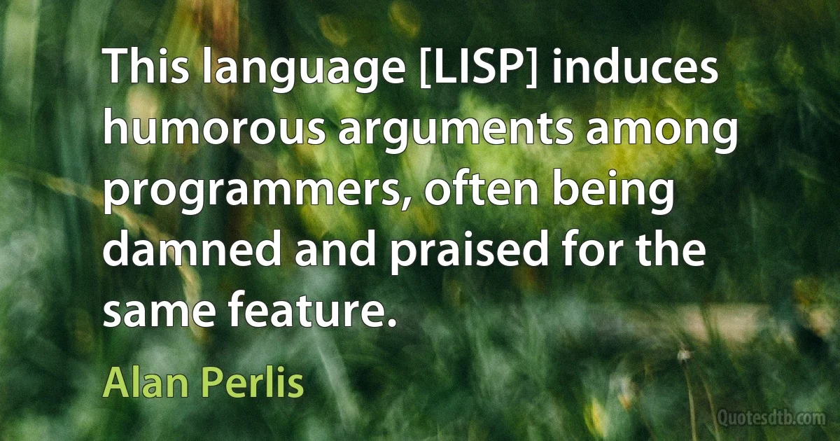 This language [LISP] induces humorous arguments among programmers, often being damned and praised for the same feature. (Alan Perlis)