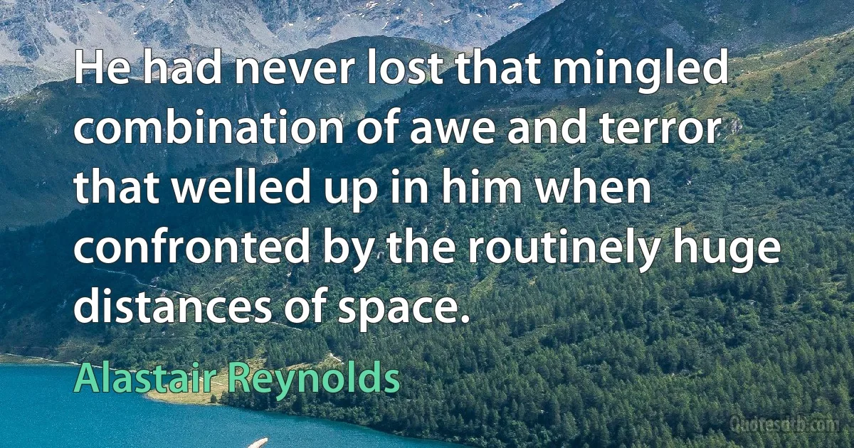 He had never lost that mingled combination of awe and terror that welled up in him when confronted by the routinely huge distances of space. (Alastair Reynolds)