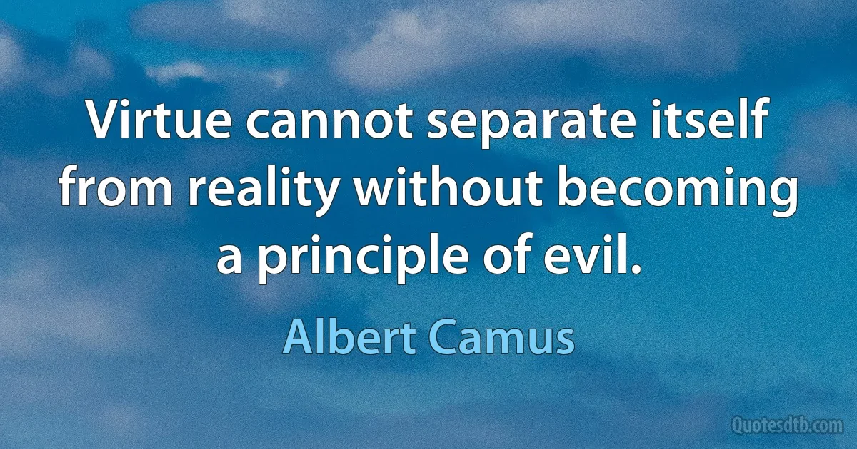 Virtue cannot separate itself from reality without becoming a principle of evil. (Albert Camus)