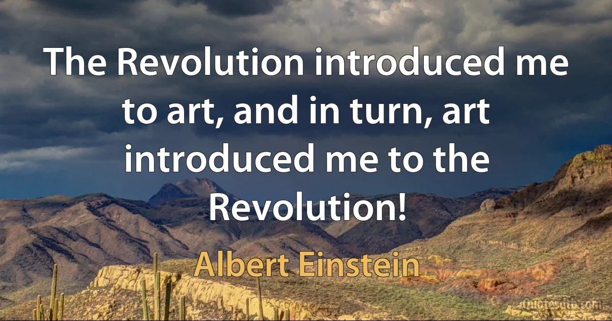 The Revolution introduced me to art, and in turn, art introduced me to the Revolution! (Albert Einstein)