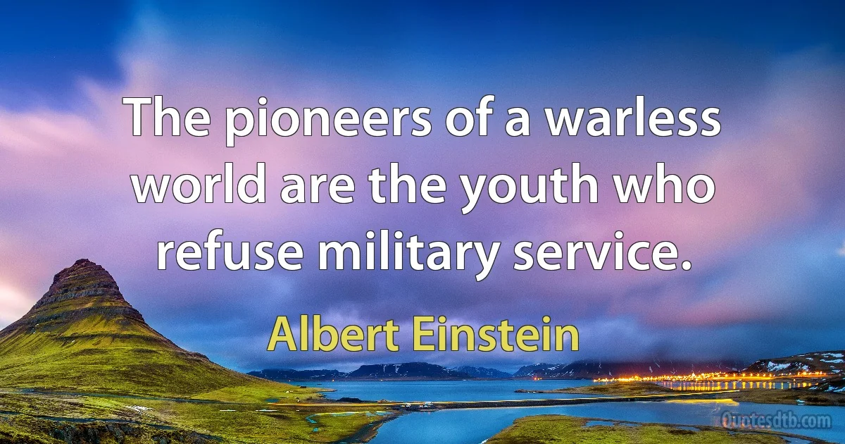 The pioneers of a warless world are the youth who refuse military service. (Albert Einstein)