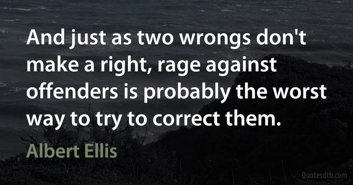 And just as two wrongs don't make a right, rage against offenders is probably the worst way to try to correct them. (Albert Ellis)