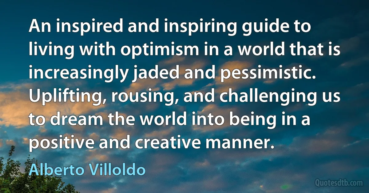 An inspired and inspiring guide to living with optimism in a world that is increasingly jaded and pessimistic. Uplifting, rousing, and challenging us to dream the world into being in a positive and creative manner. (Alberto Villoldo)