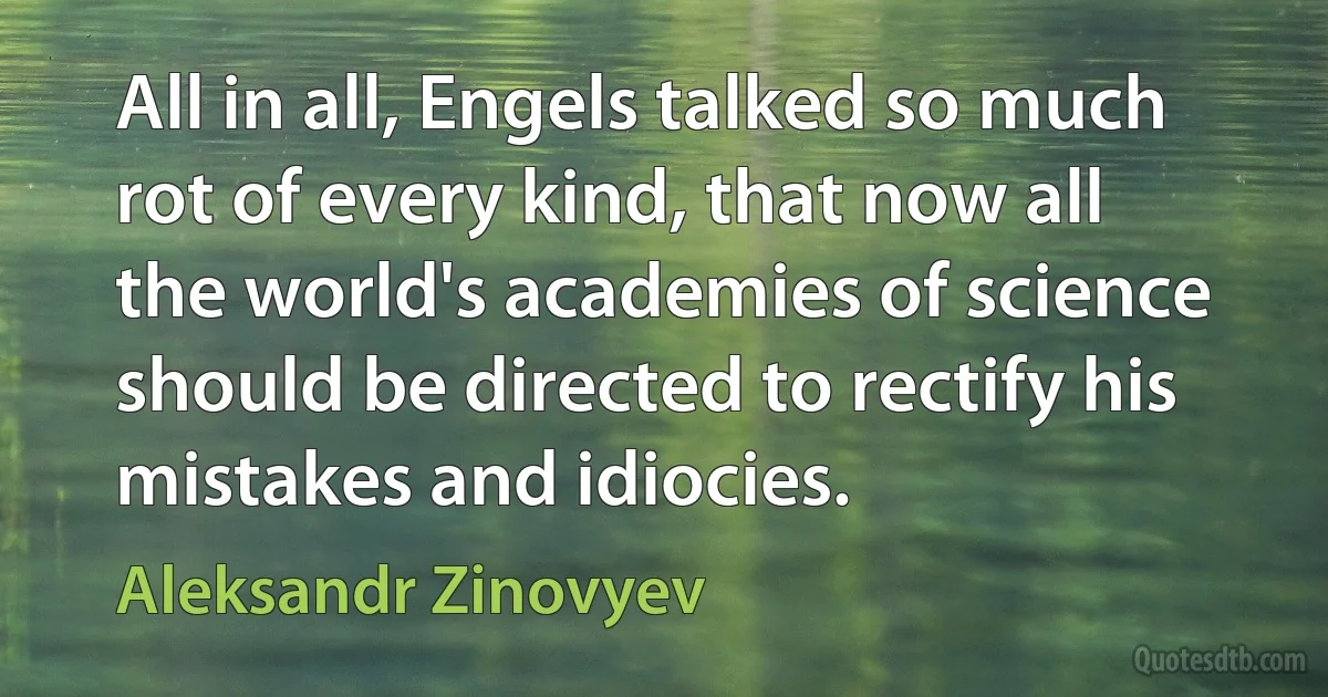 All in all, Engels talked so much rot of every kind, that now all the world's academies of science should be directed to rectify his mistakes and idiocies. (Aleksandr Zinovyev)