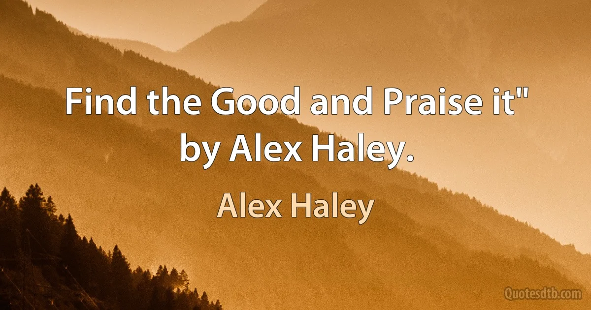 Find the Good and Praise it" by Alex Haley. (Alex Haley)