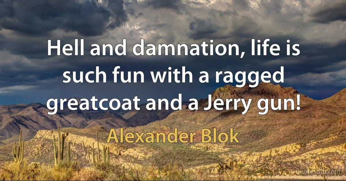 Hell and damnation, life is such fun with a ragged greatcoat and a Jerry gun! (Alexander Blok)