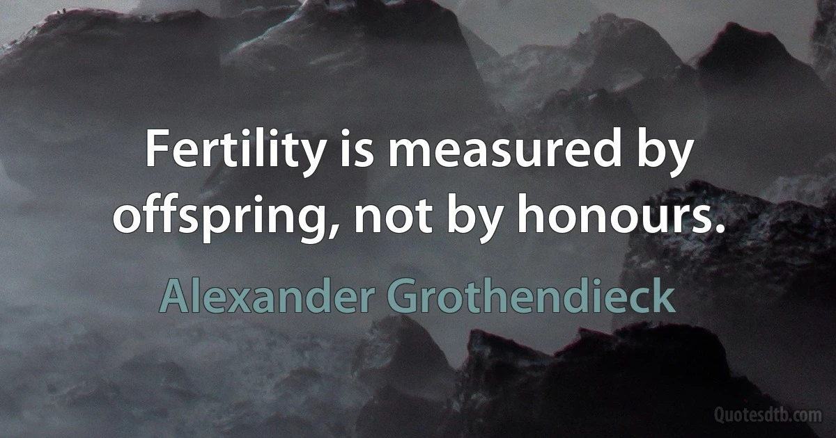 Fertility is measured by offspring, not by honours. (Alexander Grothendieck)