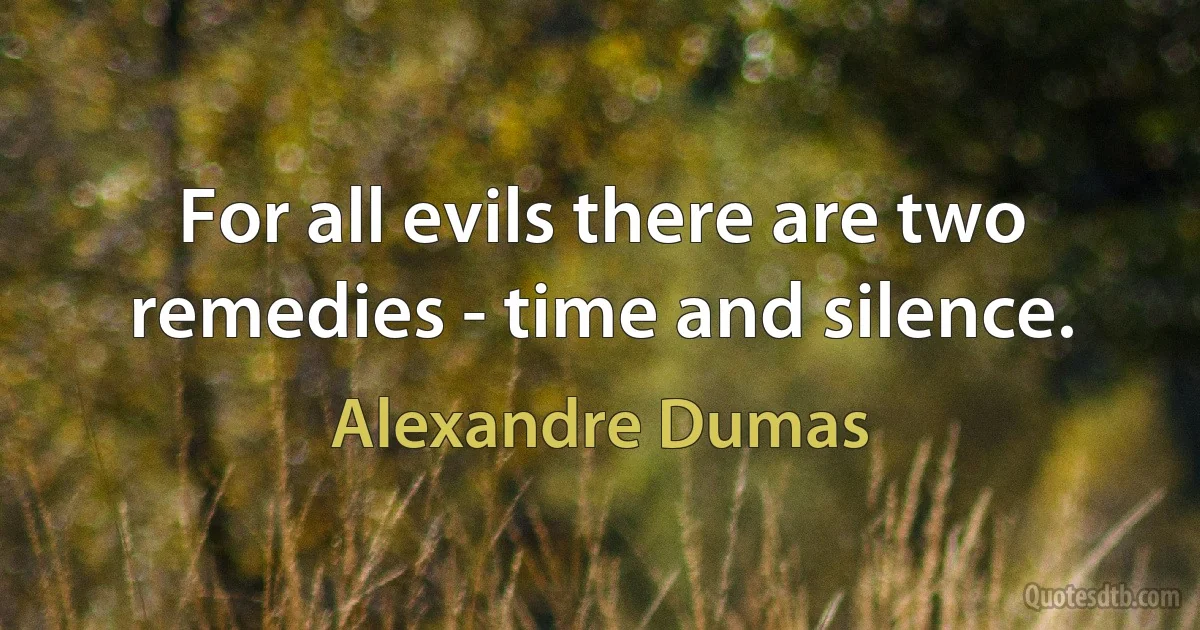 For all evils there are two remedies - time and silence. (Alexandre Dumas)