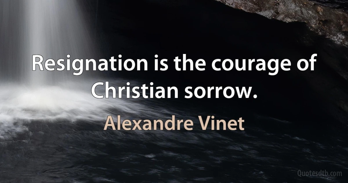 Resignation is the courage of Christian sorrow. (Alexandre Vinet)