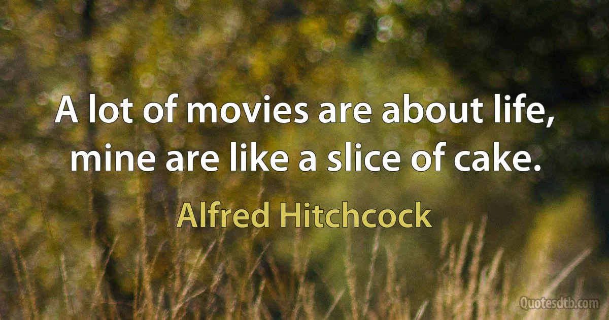 A lot of movies are about life, mine are like a slice of cake. (Alfred Hitchcock)